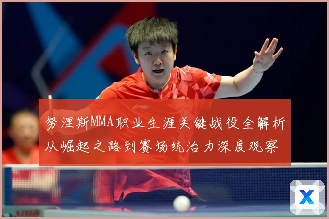 努涅斯MMA职业生涯关键战役全解析从崛起之路到赛场统治力深度观察解析