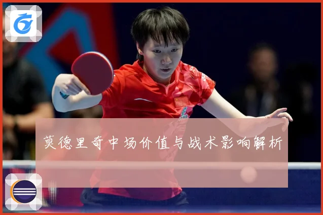 莫德里奇中场价值与战术影响解析