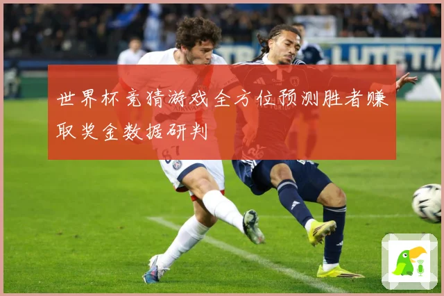 世界杯竞猜游戏全方位预测胜者赚取奖金数据研判