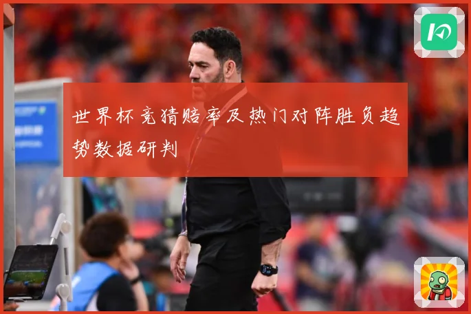 世界杯竞猜赔率及热门对阵胜负趋势数据研判
