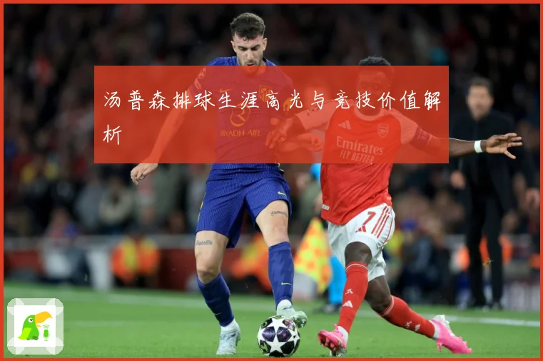 汤普森排球生涯高光与竞技价值解析