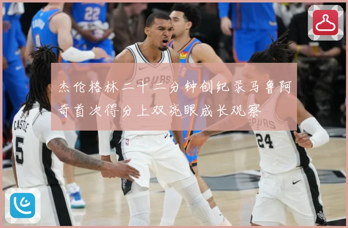 杰伦格林二十二分钟创纪录马鲁阿奇首次得分上双亮眼成长观察