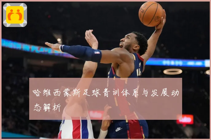 哈维西蒙斯足球青训体系与发展动态解析