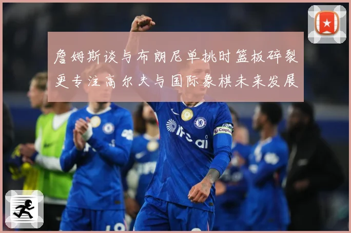 詹姆斯谈与布朗尼单挑时篮板碎裂更专注高尔夫与国际象棋未来发展赛场复盘