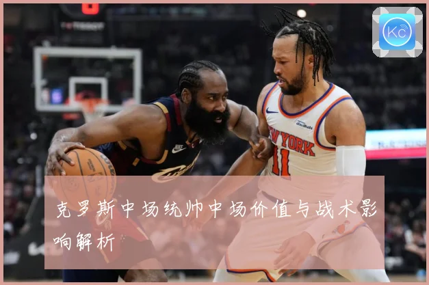 克罗斯中场统帅中场价值与战术影响解析