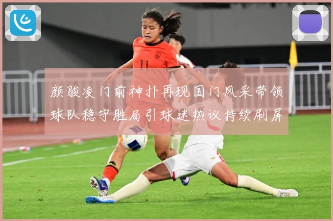 颜骏凌门前神扑再现国门风采带领球队稳守胜局引球迷热议持续刷屏解析
