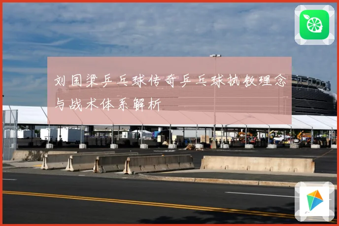 刘国梁乒乓球传奇乒乓球执教理念与战术体系解析