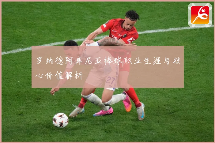 罗纳德阿库尼亚棒球职业生涯与核心价值解析
