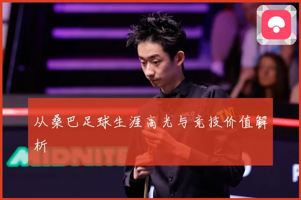 从桑巴足球生涯高光与竞技价值解析