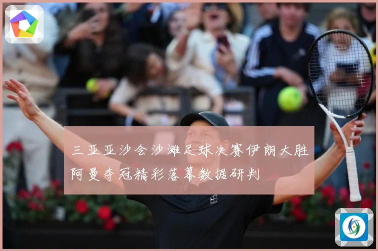 三亚亚沙会沙滩足球决赛伊朗大胜阿曼夺冠精彩落幕数据研判