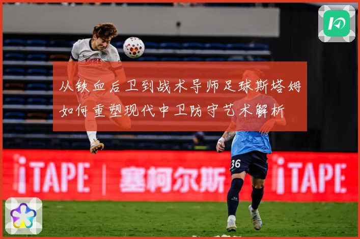 从铁血后卫到战术导师足球斯塔姆如何重塑现代中卫防守艺术解析