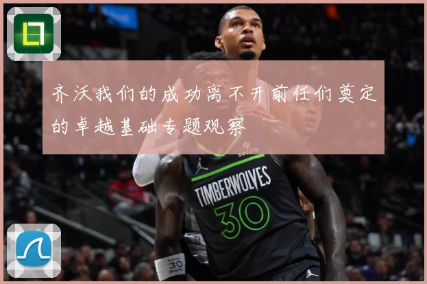 齐沃我们的成功离不开前任们奠定的卓越基础专题观察