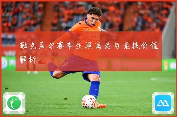 勒克莱尔赛车生涯高光与竞技价值解析