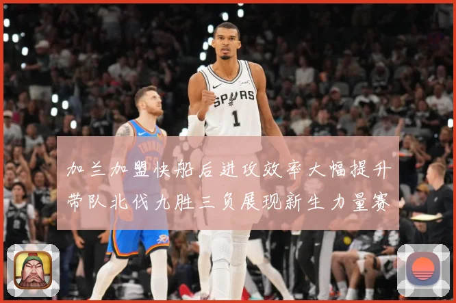 加兰加盟快船后进攻效率大幅提升带队北伐九胜三负展现新生力量赛场复盘