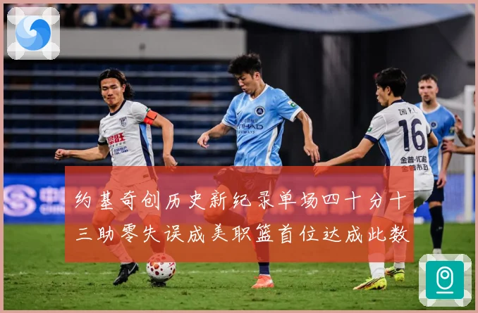 约基奇创历史新纪录单场四十分十三助零失误成美职篮首位达成此数赛场复盘