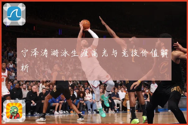 宁泽涛游泳生涯高光与竞技价值解析