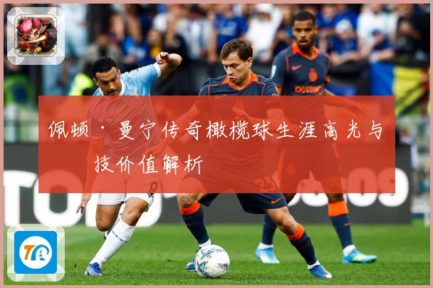 佩顿·曼宁传奇橄榄球生涯高光与竞技价值解析