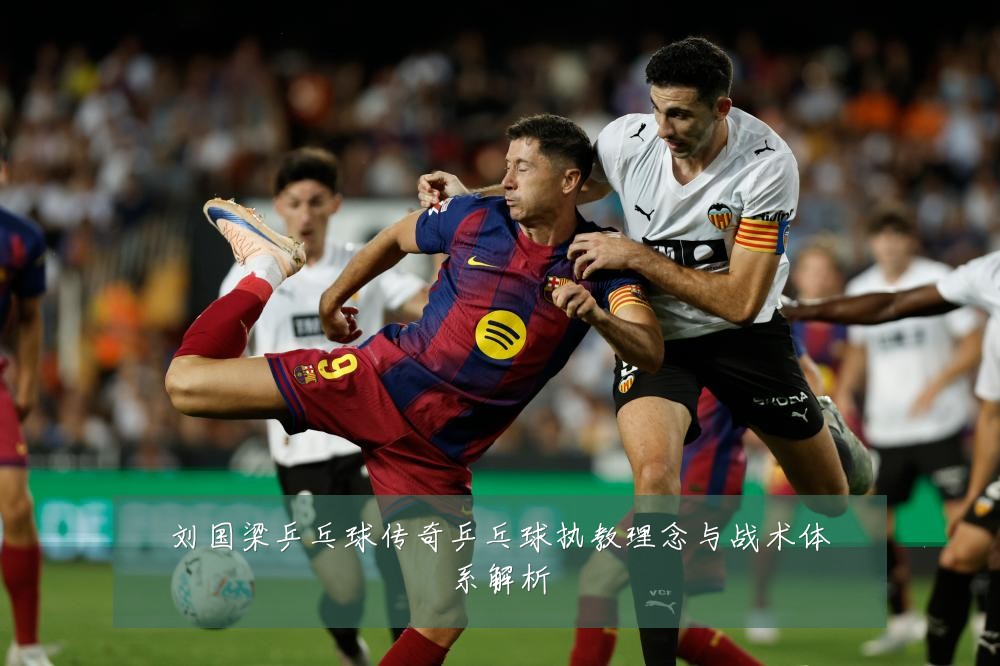刘国梁乒乓球传奇乒乓球执教理念与战术体系解析