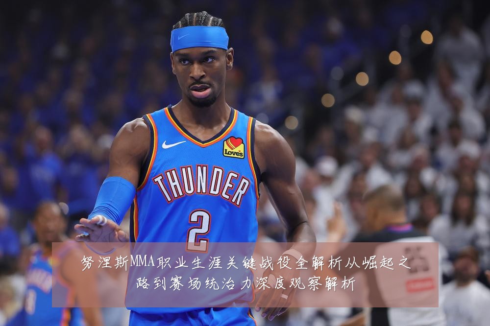 努涅斯MMA职业生涯关键战役全解析从崛起之路到赛场统治力深度观察解析