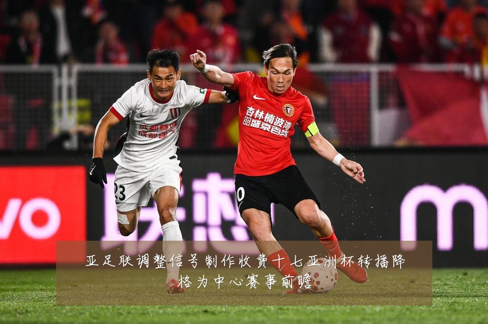 亚足联调整信号制作收费十七亚洲杯转播降格为中心赛事前瞻