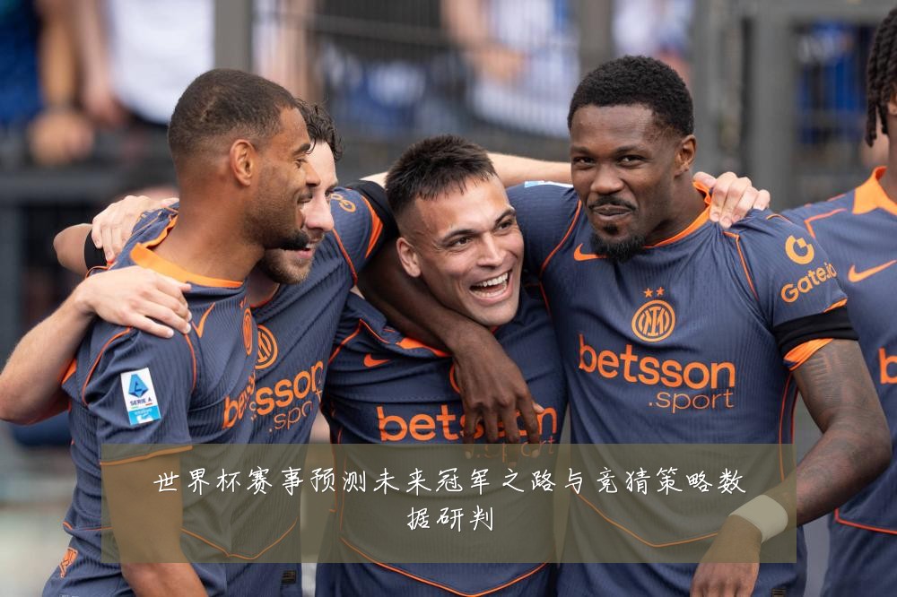 世界杯赛事预测未来冠军之路与竞猜策略数据研判