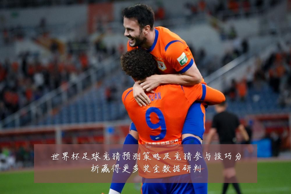 世界杯足球竞猜预测策略及竞猜参与技巧分析赢得更多奖金数据研判