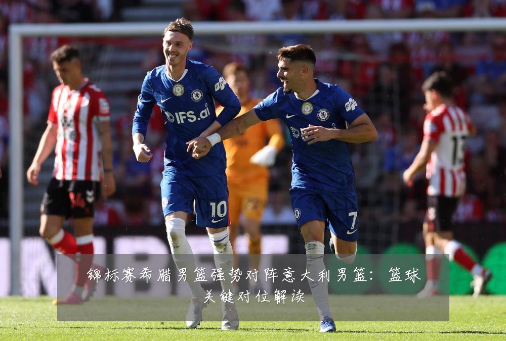 锦标赛希腊男篮强势对阵意大利男篮：篮球关键对位解读