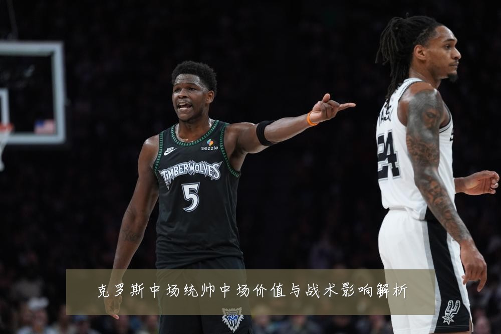 克罗斯中场统帅中场价值与战术影响解析